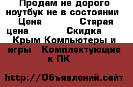 Продам не дорого ноутбук не в состоянии › Цена ­ 3 000 › Старая цена ­ 4 500 › Скидка ­ 5 - Крым Компьютеры и игры » Комплектующие к ПК   